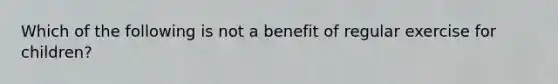 Which of the following is not a benefit of regular exercise for children?