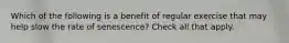 Which of the following is a benefit of regular exercise that may help slow the rate of senescence? Check all that apply.