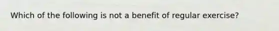 Which of the following is not a benefit of regular exercise?