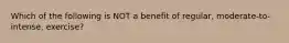 Which of the following is NOT a benefit of regular, moderate-to-intense, exercise?