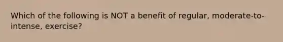 Which of the following is NOT a benefit of regular, moderate-to-intense, exercise?