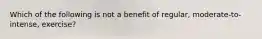 Which of the following is not a benefit of regular, moderate-to-intense, exercise?