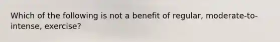 Which of the following is not a benefit of regular, moderate-to-intense, exercise?