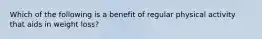Which of the following is a benefit of regular physical activity that aids in weight loss?