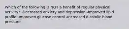 Which of the following is NOT a benefit of regular physical activity? -Decreased anxiety and depression -Improved lipid profile -Improved glucose control -Increased diastolic blood pressure