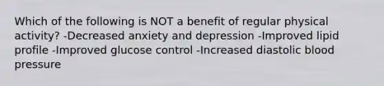 Which of the following is NOT a benefit of regular physical activity? -Decreased anxiety and depression -Improved lipid profile -Improved glucose control -Increased diastolic <a href='https://www.questionai.com/knowledge/kD0HacyPBr-blood-pressure' class='anchor-knowledge'>blood pressure</a>