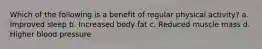 Which of the following is a benefit of regular physical activity? a. Improved sleep b. Increased body fat c. Reduced muscle mass d. Higher blood pressure