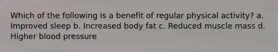 Which of the following is a benefit of regular physical activity? a. Improved sleep b. Increased body fat c. Reduced muscle mass d. Higher blood pressure