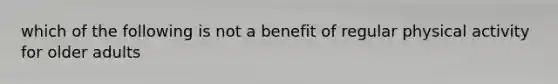 which of the following is not a benefit of regular physical activity for older adults