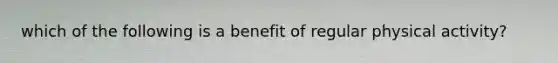 which of the following is a benefit of regular physical activity?