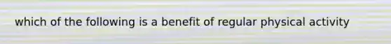 which of the following is a benefit of regular physical activity