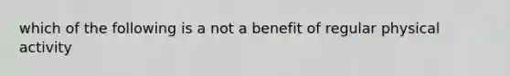 which of the following is a not a benefit of regular physical activity