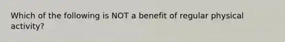 Which of the following is NOT a benefit of regular physical activity?