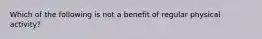 Which of the following is not a benefit of regular physical activity?