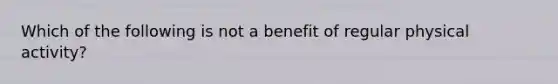 Which of the following is not a benefit of regular physical activity?