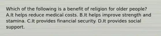 Which of the following is a benefit of religion for older people? A.It helps reduce medical costs. B.It helps improve strength and stamina. C.It provides financial security. D.It provides social support.