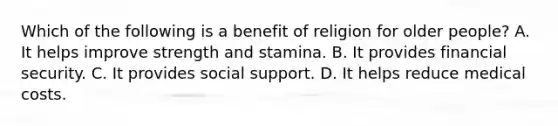 Which of the following is a benefit of religion for older people? A. It helps improve strength and stamina. B. It provides financial security. C. It provides social support. D. It helps reduce medical costs.