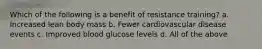 Which of the following is a benefit of resistance training? a. Increased lean body mass b. Fewer cardiovascular disease events c. Improved blood glucose levels d. All of the above