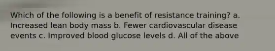 Which of the following is a benefit of resistance training? a. Increased lean body mass b. Fewer cardiovascular disease events c. Improved blood glucose levels d. All of the above