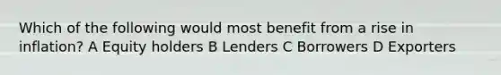 Which of the following would most benefit from a rise in inflation? A Equity holders B Lenders C Borrowers D Exporters