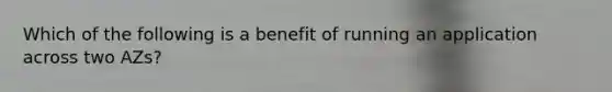 Which of the following is a benefit of running an application across two AZs?