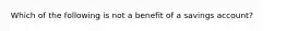 ​Which of the following is not a benefit of a savings account?