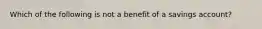 Which of the following is not a benefit of a savings account?