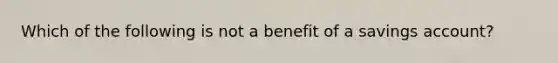 Which of the following is not a benefit of a savings account?