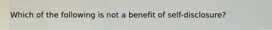 Which of the following is not a benefit of self-disclosure?