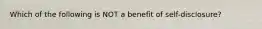 Which of the following is NOT a benefit of self-disclosure?