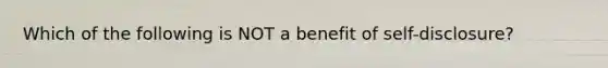 Which of the following is NOT a benefit of self-disclosure?