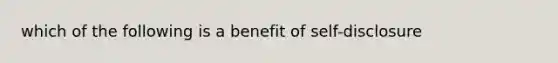 which of the following is a benefit of self-disclosure