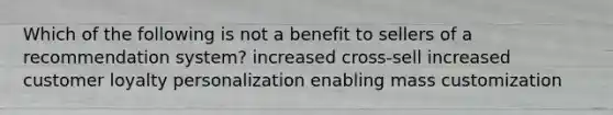 Which of the following is not a benefit to sellers of a recommendation system? increased cross-sell increased customer loyalty personalization enabling mass customization