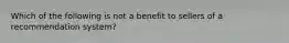 Which of the following is not a benefit to sellers of a recommendation system?