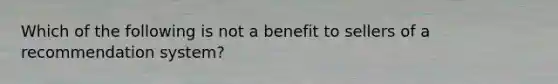 Which of the following is not a benefit to sellers of a recommendation system?