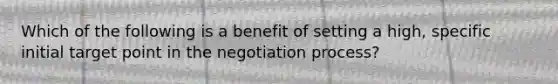 Which of the following is a benefit of setting a high, specific initial target point in the negotiation process?