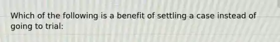 Which of the following is a benefit of settling a case instead of going to trial: