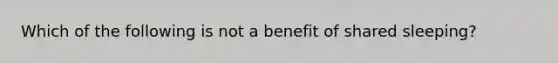 Which of the following is not a benefit of shared sleeping?