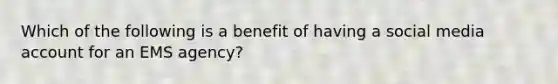 Which of the following is a benefit of having a social media account for an EMS agency?