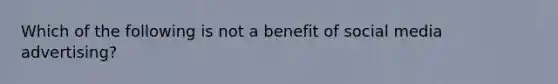 Which of the following is not a benefit of social media advertising?