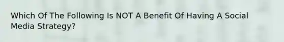 Which Of The Following Is NOT A Benefit Of Having A Social Media Strategy?