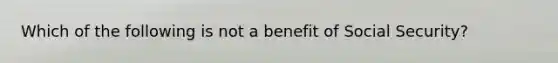 Which of the following is not a benefit of Social Security?