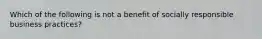 Which of the following is not a benefit of socially responsible business practices?