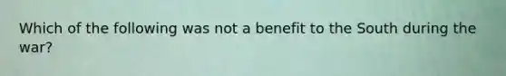 Which of the following was not a benefit to the South during the war?