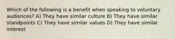 Which of the following is a benefit when speaking to voluntary audiences? A) They have similar culture B) They have similar standpoints C) They have similar values D) They have similar interest