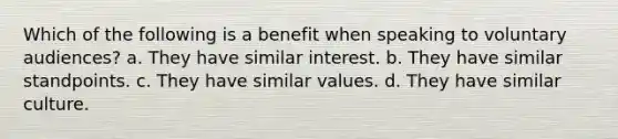 Which of the following is a benefit when speaking to voluntary audiences? a. They have similar interest. b. They have similar standpoints. c. They have similar values. d. They have similar culture.