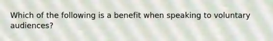 Which of the following is a benefit when speaking to voluntary audiences?