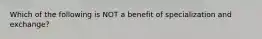 Which of the following is NOT a benefit of specialization and exchange?