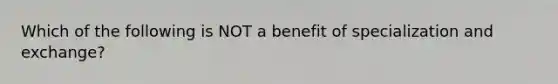 Which of the following is NOT a benefit of specialization and exchange?