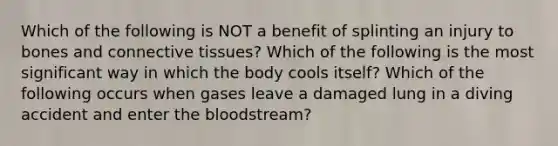 Which of the following is NOT a benefit of splinting an injury to bones and connective tissues? Which of the following is the most significant way in which the body cools itself? Which of the following occurs when gases leave a damaged lung in a diving accident and enter the bloodstream?